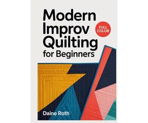 MODERN IMPROV QUILTING FOR BEGINNERS: The Complete Guide to Intuitive Free-Form Patchwork, Bold Color Theory, and Spontaneous Design Techniques for Creative Makers
