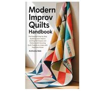 MODERN IMPROV QUILTS HANDBOOK: The Essential Step by Step Guide to Learn Improv Quilting Techniques and Patterns with Stunning Quilt Projects to create with Ease from Home