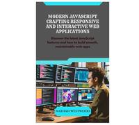 MODERN JAVASCRIPT CRAFTING RESPONSIVE AND INTERACTIVE WEB APPLICATIONS: Discover the latest JavaScript features and how to build smooth, maintainable web apps