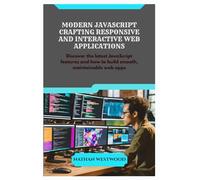 MODERN JAVASCRIPT CRAFTING RESPONSIVE AND INTERACTIVE WEB APPLICATIONS: Discover the latest JavaScript features and how to build smooth, maintainable web apps
