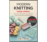 MODERN KNITTING MADE SIMPLE: Master Essential Stitches, Create Beautiful Projects, And Unlock A Lifelong Passion