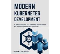 Modern Kubernetes Development: A Practical Guide to Container Orchestration for Developers and DevOps Teams
