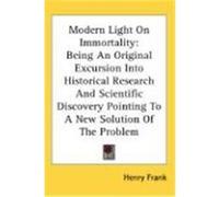 Modern Light on Immortality: Being an Original Excursion Into Historical Research and Scientific Discovery Pointing to a New Solution of the Proble Frank, Henry (Auteur)