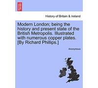 Modern London; being the history and present state of the British Metropolis. Illustrated with numerous copper plates. [By Richard Phillips.]