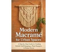 Modern Macramé for Urban Spaces: A Step-by-Step Guide to Creating Stylish Wall Hangings, Plant Hangers & Home Decor