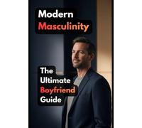 Modern Masculinity: The Ultimate Boyfriend Guide: Master Emotional Intelligence, Communication, and Intimacy to Build a Relationship That Lasts