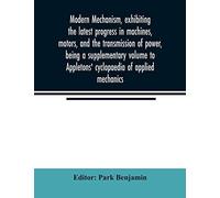 Modern Mechanism, Exhibiting The Latest Progress In Machines, Motors, And The Transmission Of Power, Being A Supplementary Volume To Appletons' Cyclopaedia Of Applied Mechanics