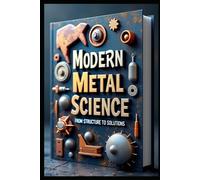 Modern Metal Science From Structure To Solutions: Advanced Metal Engineering, Analysis & Applications, Theory & Practice, Properties Processing & Performance, Materials, Alloys & Metals Fundamentals