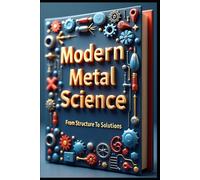 Modern Metal Science From Structure To Solutions: Advanced Metal Engineering, Analysis & Applications, Theory & Practice, Properties Processing & Performance, Materials, Alloys & Metals Fundamentals
