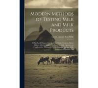 Modern Methods Of Testing Milk And Milk Products: A Handbook Prepared For The Use Of Dairy Students, Butter Makers, Cheese Makers, Producers Of Milk,