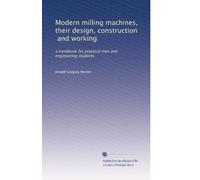 Modern milling machines, their design, construction, and working: a handbook for practical men and engineering students