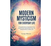 Modern Mysticism for Everyday Life: A Grounded Guide to Contemplative Prayer, Sacred Practices, Spiritual Discernment, and Finding the Divine in Ordinary Life