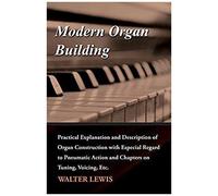 Modern Organ Building - Practical Explanation And Description Of Organ Construction With Especial Regard To Pneumatic Action And Chapters On Tuning, Voicing, Etc.