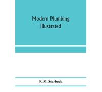 Modern Plumbing Illustrated; A Comprehensive And Thoroughly Practical Work On The Modern And Most Approved Methods Of Plumbing Construction; The Standard Work For Plumbers, Architects, Builders, Prope