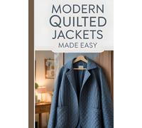 Modern Quilted Jackets Made Easy: The Complete Quilted Jacket Making Guide with 10 Creative Projects Using Repurposed Fabrics, Digital Patterns, and Sustainable Techniques