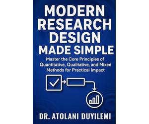 Modern Research Design Made Simple: Master the Core Principles of Quantitative, Qualitative, and Mixed Methods for Practical Impact