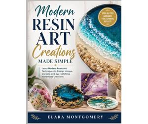 MODERN RESIN ART CREATIONS: Learn Modern Resin Art Techniques to Design Unique, Durable, and Eye-Catching Handmade Creations