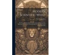 Modern Scientific Whist: The Principles Of The Modern Game Analyzed And Extended, Illustrated By Over Sixty Critical Endings And Annotated Game