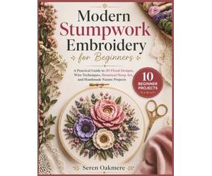 Modern Stumpwork Embroidery for Beginners: A Practical Guide to 3D Floral Designs, Wire Techniques, Botanical Hoop Art, and Handmade Nature Projects