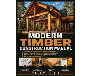 Modern Timber Construction Manual: The Practical Illustrated Step-by-Step Guide to Heavy Timber Framing, Hybrid Post-and-Beam, Mass Timber Basics & US Code Compliance for Residential Builders
