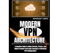 MODERN VPN ARCHITECTURE: A Complete Guide to Online Security, Privacy, and Digital Freedom From Basic Concepts to Advanced VPN Configurations
