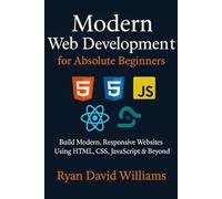 Modern Web Development for Absolute Beginners: Build Modern, Responsive Websites Using HTML, CSS, JavaScript & Beyond