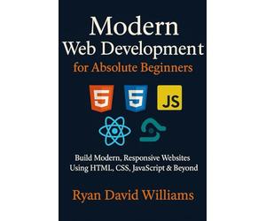 Modern Web Development for Absolute Beginners: Build Modern, Responsive Websites Using HTML, CSS, JavaScript & Beyond
