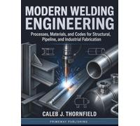 Modern Welding Engineering: Processes, Materials, and Codes for Structural, Pipeline, and Industrial Fabrication