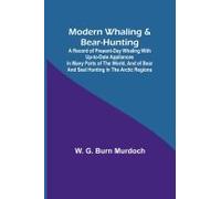 Modern Whaling & Bear-Hunting; A Record Of Present-Day Whaling With Up-To-Date Appliances In Many Parts Of The World, And Of Bear And Seal Hunting In The Arctic Regions