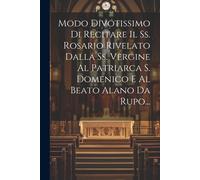 Modo Divotissimo Di Recitare Il Ss. Rosario Rivelato Dalla Ss. Vergine Al Patriarca S. Domenico E Al Beato Alano Da Rupo...
