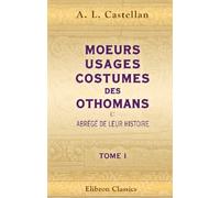 Moeurs, usages, costumes des Othomans, et abrégé de leur histoire: Avec des éclaircissements tirés d'ouvrages orientaux, et communiqués par M. Langlès. Tome 1