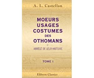 Moeurs, usages, costumes des Othomans, et abrégé de leur histoire: Avec des éclaircissements tirés d'ouvrages orientaux, et communiqués par M. Langlès. Tome 1