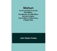 Mohun; Or, The Last Days Of Lee And His Paladins.; Final Memoirs Of A Staff Officer Serving In Virginia. From The Mss. Of Colonel Surry, Of Eagle's Nest.