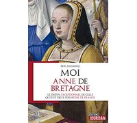 Moi, Anne de Bretagne - Le destin exeptionnel de celle qui fut deux fois reine de France