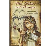 Moi Arthur roi de Bretagne : Le jour où j'ai rencontré Merlin