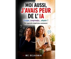 MOI AUSSI J’AVAIS PEUR DE L’INTELLIGENCE ARTIFICIELLE: Essayer, comprendre... adopter Une approche simple pour commencer