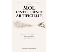 MOI, L’INTELLIGENCE ARTIFICIELLE: Comprendre comment je fonctionne, apprendre à m’utiliser et garder le dernier mot UN LIVRE ÉCRIT PAR UNE INTELLIGENCE ARTIFICIELLE
