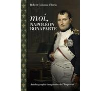 Moi, Napoléon Bonaparte - Autobiographie Imaginaire De L'empereur