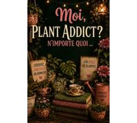 Moi, Plant Addict, n'importe quoi ...: Carnet d’entretien et de suivi pour collectionneur de plantes compulsif