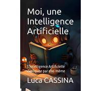 Moi, Une Intelligence Artificielle: L'intelligence Artificielle Racontée Par Elle-Même