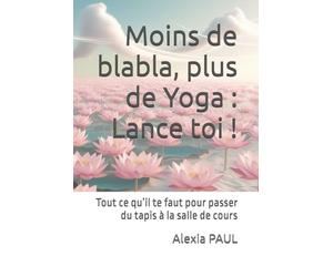 Moins de blabla, plus de Yoga : Lance toi !: Tout ce qu’il te faut pour passer du tapis à la salle de cours