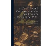 Moïse Dévoilé, Ou L'explication Des Types Et Figures Du V. T....