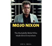 Mojo Nixon: The Rockabilly Rebel Who Made Elvis Everywhere (The Celebrity Icons: The Stars Who Will Never Be Forgotten)