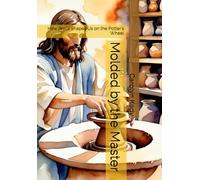 Molded by the Master: How Jesus Shapes Us on the Potter's Wheel