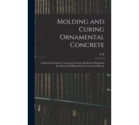 Molding And Curing Ornamental Concrete; A Practical Treatise Covering The Various Methods Of Preparing The Molds And Filling With The Concrete Mixture
