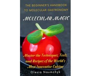 Molecular Magic: The Beginner's Handbook to Molecular Gastronomy: Master the Techniques, Tools, and Recipes of the World's Most Innovative Cuisine
