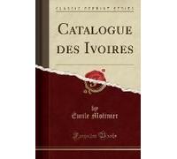 Molinier, É: Catalogue Des Ivoires (Classic Reprint)