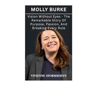 Molly Burke: Vision Without Eyes - The Remarkable Story Of Purpose, Passion, And Breaking Every Rule