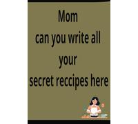 Mom can you write all your secret recipes here: A gift for mom to share her delicious recipes with the person she loves most