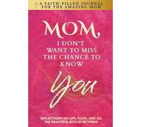 Mom, I Don't Want To Miss The Chance To Know You: A Faith-Filled Journal for the Amazing Mom - Reflections On Life, Faith, And All The Beautiful Bits In Between!